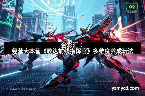 金彩汇：经营大本营《敢达前线指挥官》多维度养成玩法