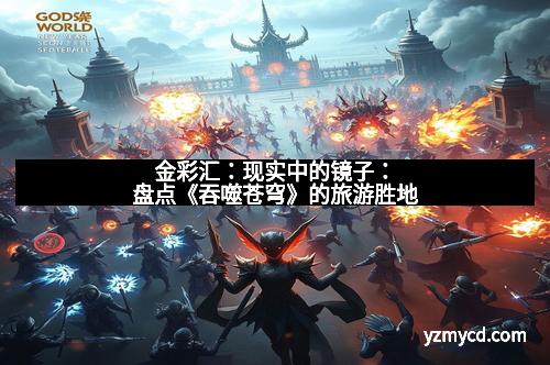 金彩汇：现实中的镜子：盘点《吞噬苍穹》的旅游胜地