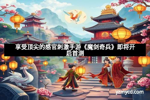 享受顶尖的感官刺激手游《魔剑奇兵》即将开启首测